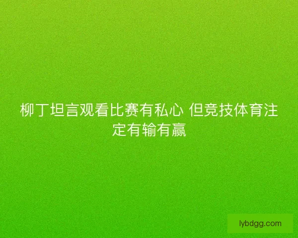柳丁坦言观看比赛有私心 但竞技体育注定有输有赢