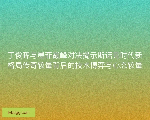 丁俊晖与墨菲巅峰对决揭示斯诺克时代新格局传奇较量背后的技术博弈与心态较量