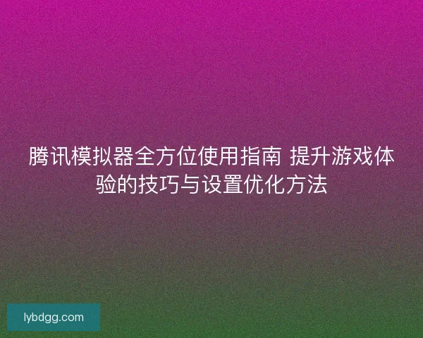 腾讯模拟器全方位使用指南 提升游戏体验的技巧与设置优化方法