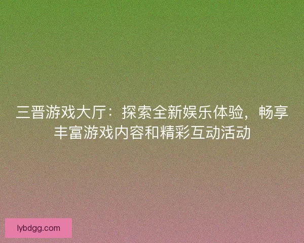 三晋游戏大厅：探索全新娱乐体验，畅享丰富游戏内容和精彩互动活动