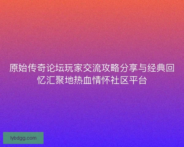 原始传奇论坛玩家交流攻略分享与经典回忆汇聚地热血情怀社区平台
