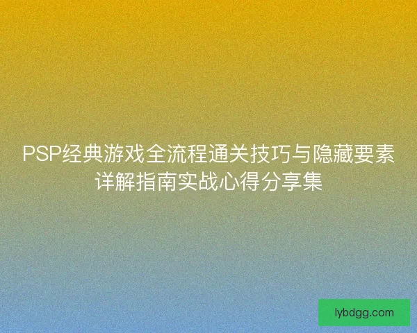 PSP经典游戏全流程通关技巧与隐藏要素详解指南实战心得分享集