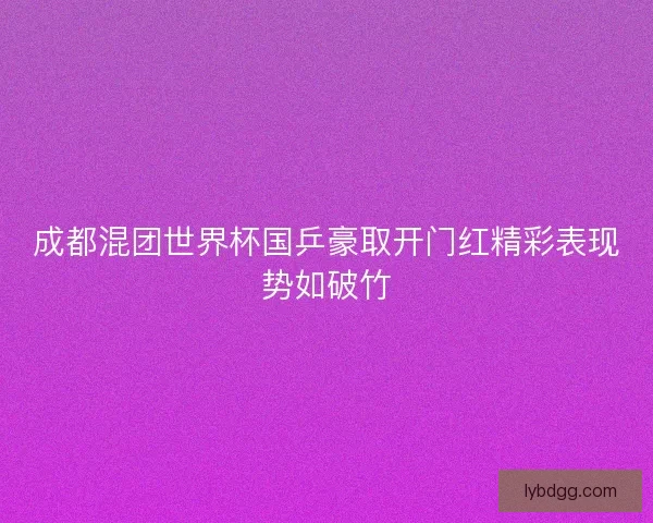 成都混团世界杯国乒豪取开门红精彩表现势如破竹