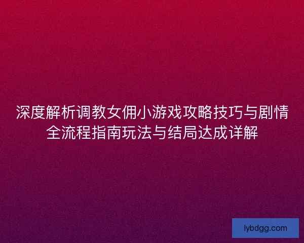 深度解析调教女佣小游戏攻略技巧与剧情全流程指南玩法与结局达成详解