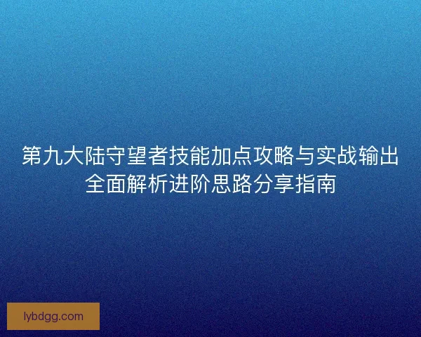 第九大陆守望者技能加点攻略与实战输出全面解析进阶思路分享指南