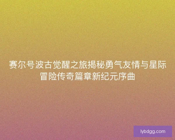 赛尔号波古觉醒之旅揭秘勇气友情与星际冒险传奇篇章新纪元序曲