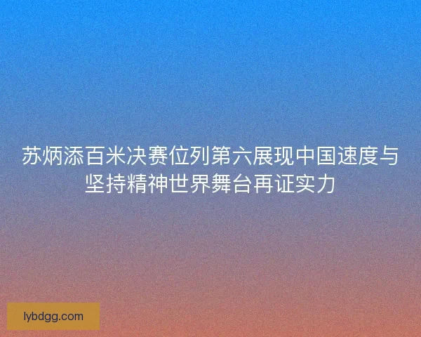 苏炳添百米决赛位列第六展现中国速度与坚持精神世界舞台再证实力