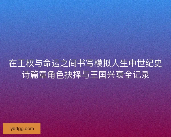 在王权与命运之间书写模拟人生中世纪史诗篇章角色抉择与王国兴衰全记录