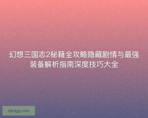 幻想三国志2秘籍全攻略隐藏剧情与最强装备解析指南深度技巧大全