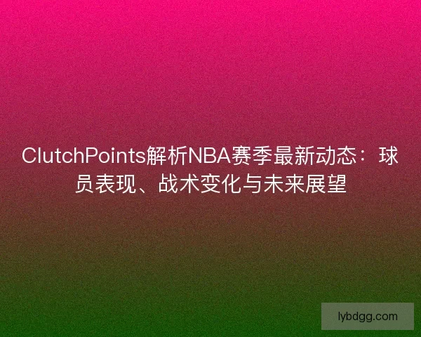 ClutchPoints解析NBA赛季最新动态：球员表现、战术变化与未来展望