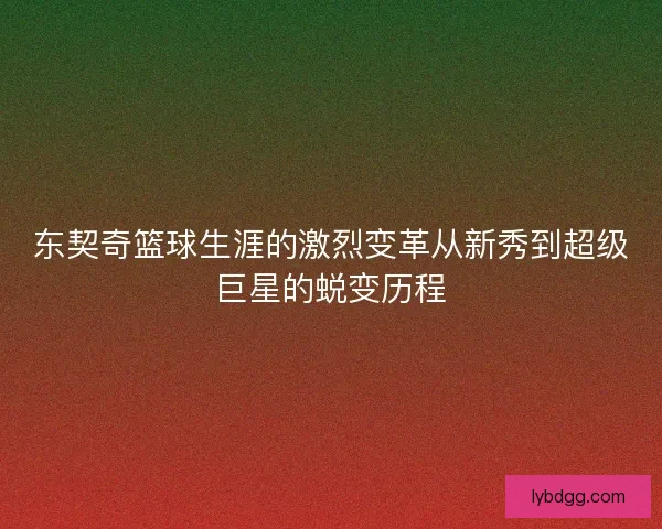 东契奇篮球生涯的激烈变革从新秀到超级巨星的蜕变历程