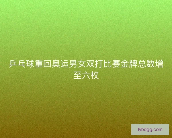 乒乓球重回奥运男女双打比赛金牌总数增至六枚