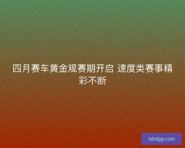 四月赛车黄金观赛期开启 速度类赛事精彩不断