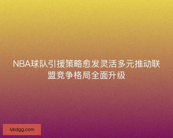 NBA球队引援策略愈发灵活多元推动联盟竞争格局全面升级