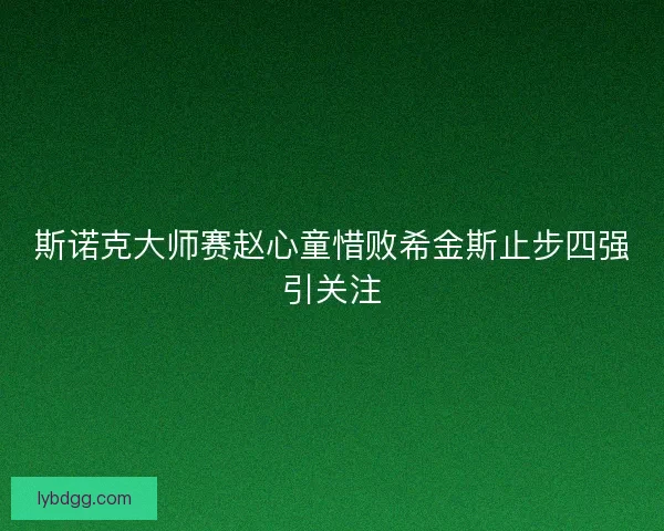 斯诺克大师赛赵心童惜败希金斯止步四强引关注