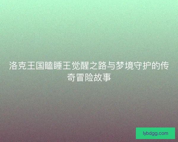 洛克王国瞌睡王觉醒之路与梦境守护的传奇冒险故事