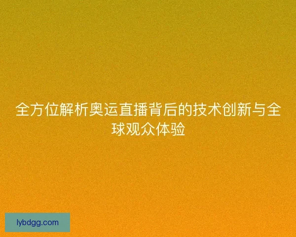 全方位解析奥运直播背后的技术创新与全球观众体验
