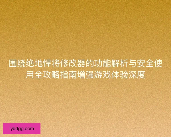 围绕绝地悍将修改器的功能解析与安全使用全攻略指南增强游戏体验深度