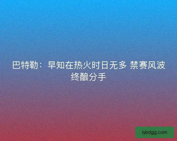 巴特勒：早知在热火时日无多 禁赛风波终酿分手