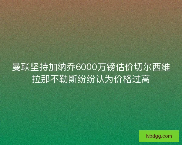 曼联坚持加纳乔6000万镑估价切尔西维拉那不勒斯纷纷认为价格过高