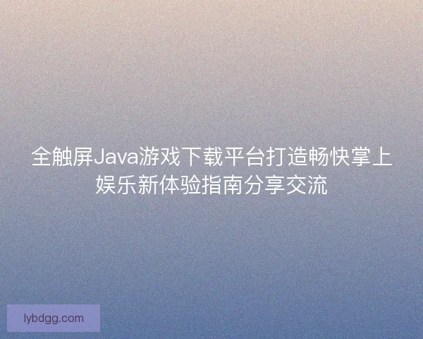 全触屏Java游戏下载平台打造畅快掌上娱乐新体验指南分享交流