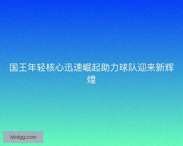 国王年轻核心迅速崛起助力球队迎来新辉煌
