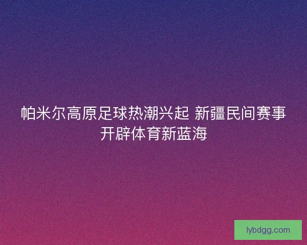 帕米尔高原足球热潮兴起 新疆民间赛事开辟体育新蓝海