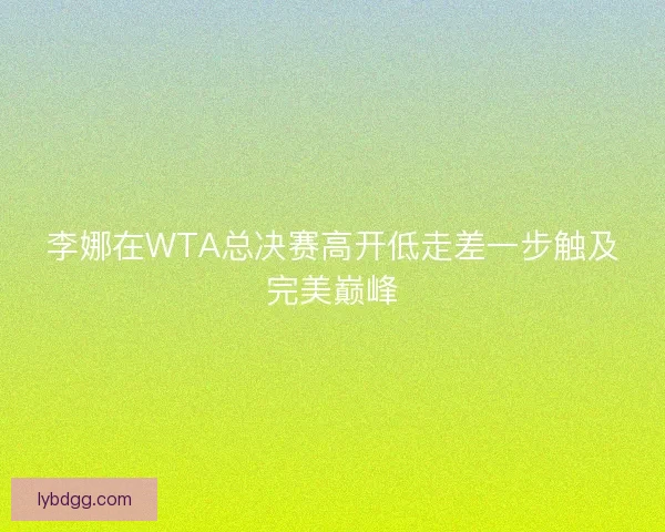 李娜在WTA总决赛高开低走差一步触及完美巅峰