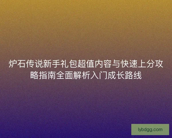 炉石传说新手礼包超值内容与快速上分攻略指南全面解析入门成长路线