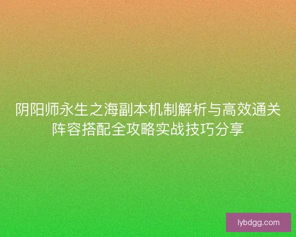 阴阳师永生之海副本机制解析与高效通关阵容搭配全攻略实战技巧分享