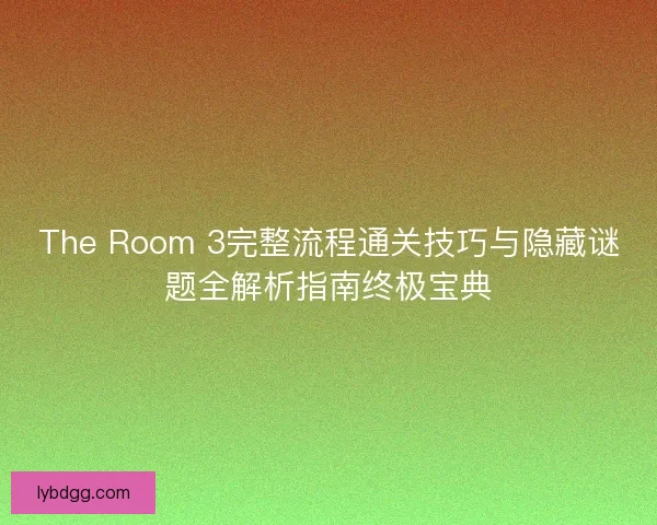 The Room 3完整流程通关技巧与隐藏谜题全解析指南终极宝典