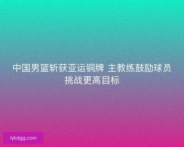 中国男篮斩获亚运铜牌 主教练鼓励球员挑战更高目标