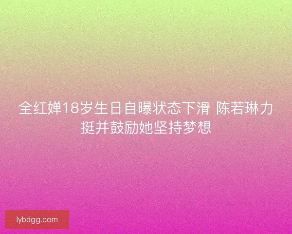 全红婵18岁生日自曝状态下滑 陈若琳力挺并鼓励她坚持梦想