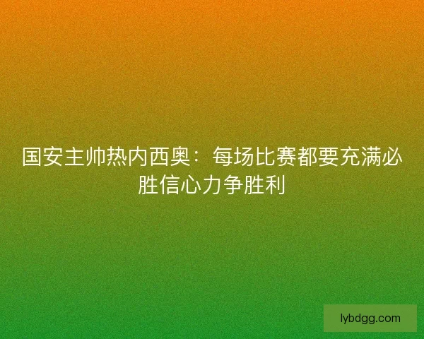 国安主帅热内西奥：每场比赛都要充满必胜信心力争胜利