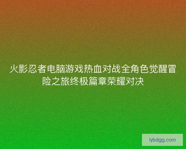 火影忍者电脑游戏热血对战全角色觉醒冒险之旅终极篇章荣耀对决