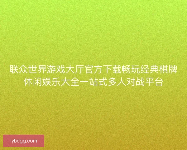 联众世界游戏大厅官方下载畅玩经典棋牌休闲娱乐大全一站式多人对战平台