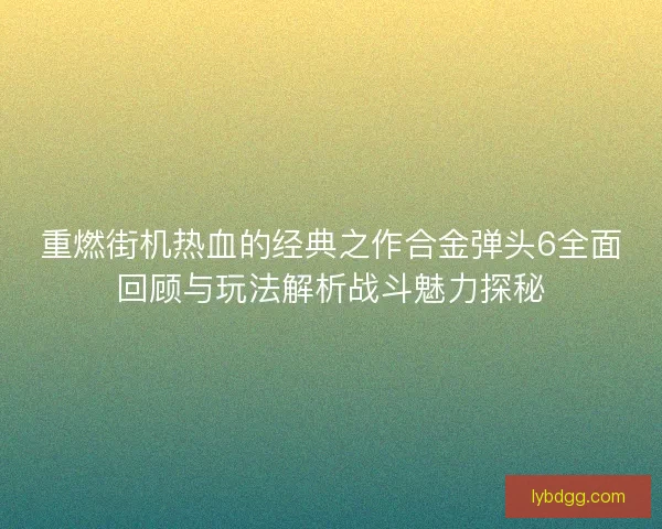 重燃街机热血的经典之作合金弹头6全面回顾与玩法解析战斗魅力探秘
