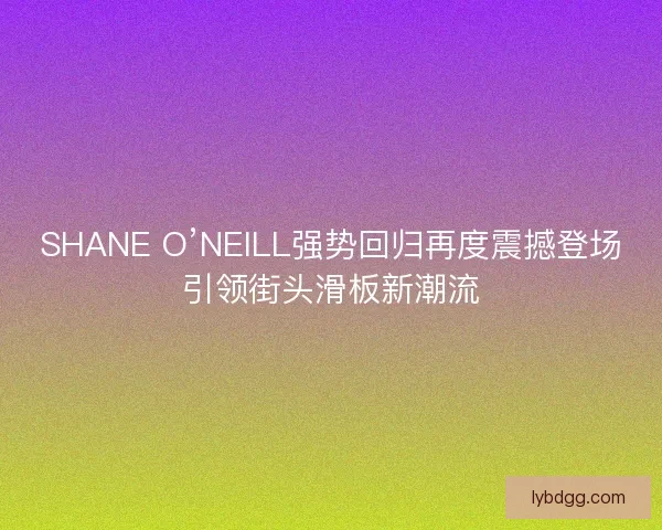 SHANE O’NEILL强势回归再度震撼登场引领街头滑板新潮流