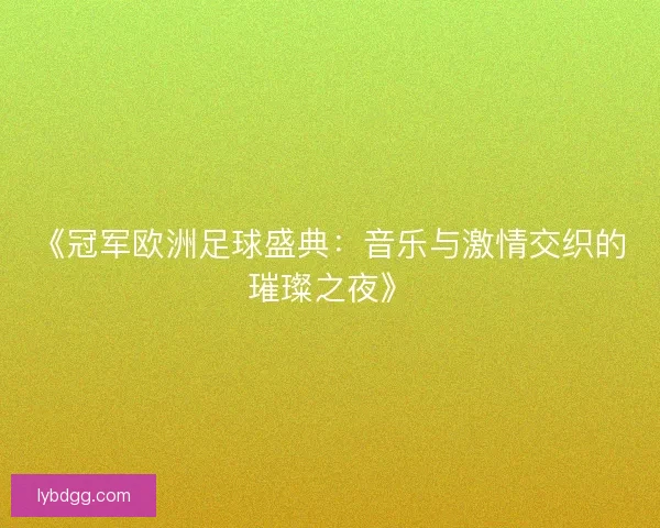 《冠军欧洲足球盛典：音乐与激情交织的璀璨之夜》
