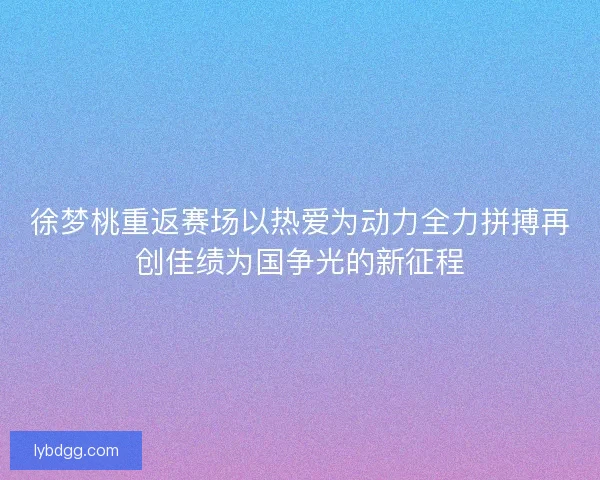 徐梦桃重返赛场以热爱为动力全力拼搏再创佳绩为国争光的新征程