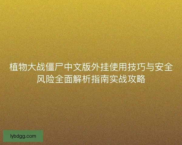植物大战僵尸中文版外挂使用技巧与安全风险全面解析指南实战攻略
